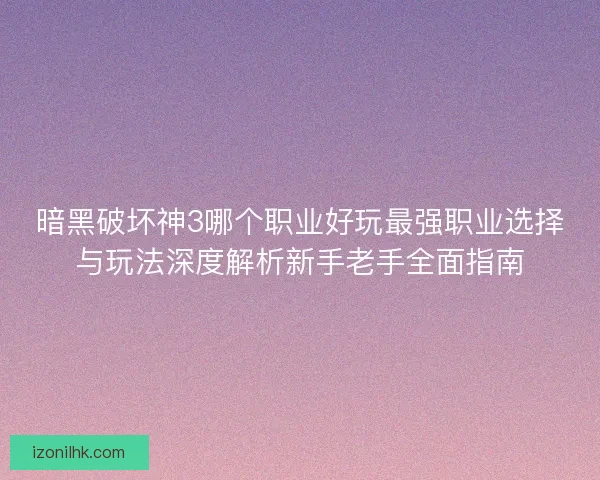 暗黑破坏神3哪个职业好玩最强职业选择与玩法深度解析新手老手全面指南