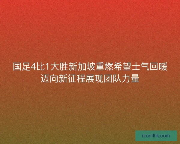 国足4比1大胜新加坡重燃希望士气回暖迈向新征程展现团队力量