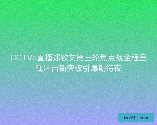 CCTV5直播郑钦文第三轮焦点战全程呈现冲击新突破引爆期待夜
