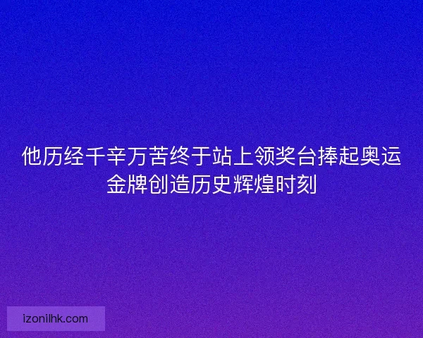 他历经千辛万苦终于站上领奖台捧起奥运金牌创造历史辉煌时刻