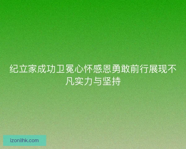纪立家成功卫冕心怀感恩勇敢前行展现不凡实力与坚持