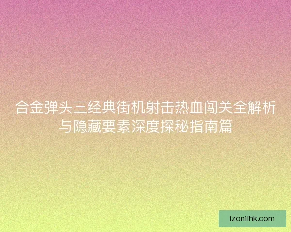 合金弹头三经典街机射击热血闯关全解析与隐藏要素深度探秘指南篇