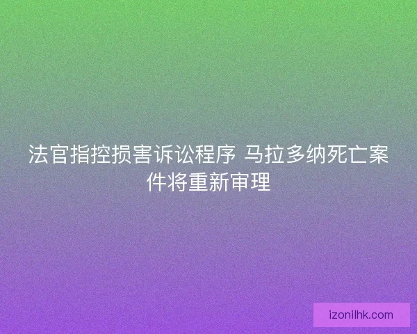 法官指控损害诉讼程序 马拉多纳死亡案件将重新审理