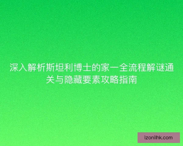 深入解析斯坦利博士的家一全流程解谜通关与隐藏要素攻略指南