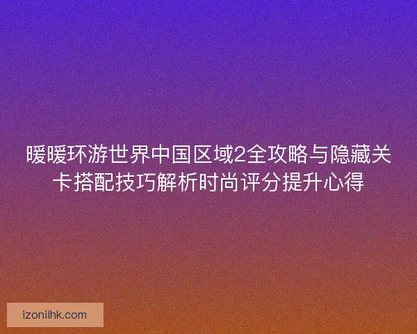 暖暖环游世界中国区域2全攻略与隐藏关卡搭配技巧解析时尚评分提升心得