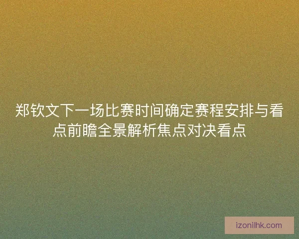 郑钦文下一场比赛时间确定赛程安排与看点前瞻全景解析焦点对决看点
