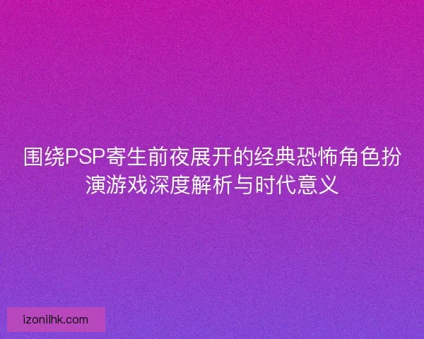 围绕PSP寄生前夜展开的经典恐怖角色扮演游戏深度解析与时代意义